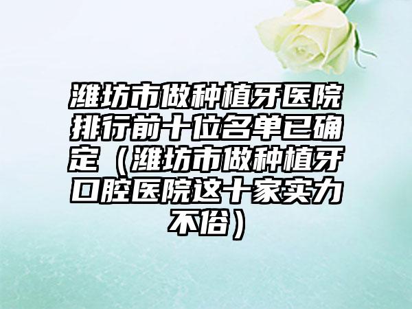 潍坊市做种植牙医院排行前十位名单已确定（潍坊市做种植牙口腔医院这十家实力不俗）