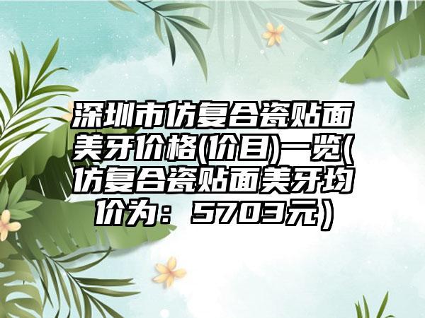 深圳市仿复合瓷贴面美牙价格(价目)一览(仿复合瓷贴面美牙均价为：5703元）