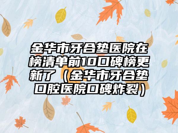 金华市牙合垫医院在榜清单前10口碑榜更新了（金华市牙合垫口腔医院口碑炸裂）
