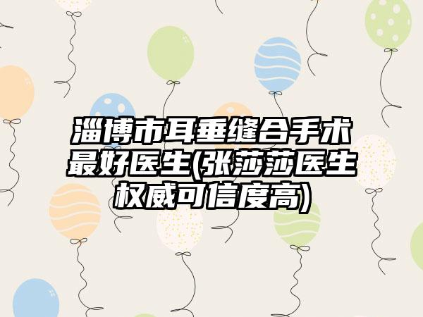淄博市耳垂缝合手术最好医生(张莎莎医生权威可信度高)