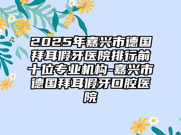 2025年嘉兴市德国拜耳假牙医院排行前十位专业机构-嘉兴市德国拜耳假牙口腔医院