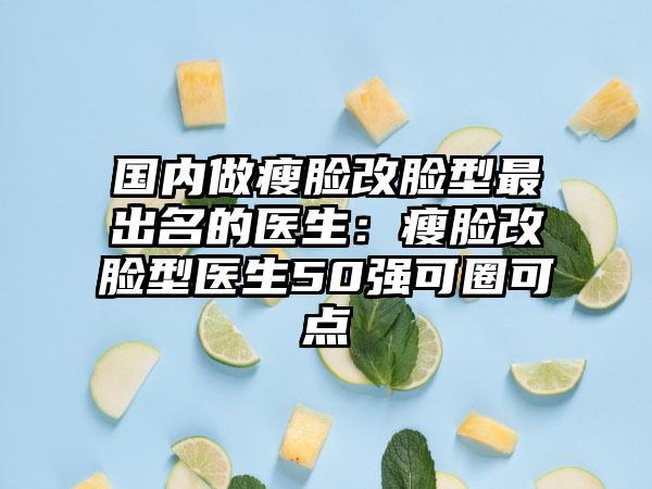 国内做瘦脸改脸型最出名的医生：瘦脸改脸型医生50强可圈可点