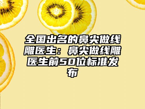 全国出名的鼻尖做线雕医生：鼻尖做线雕医生前50位标准发布