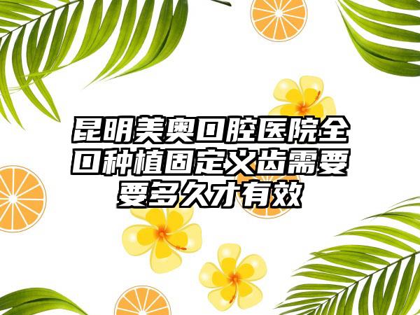 昆明美奥口腔医院全口种植固定义齿需要要多久才有效