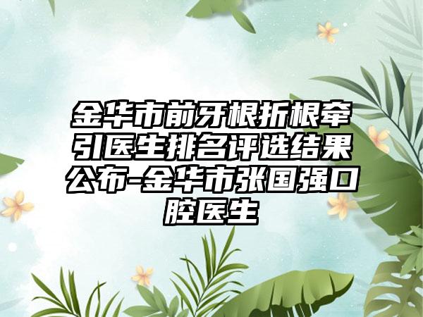 金华市前牙根折根牵引医生排名评选结果公布-金华市张国强口腔医生
