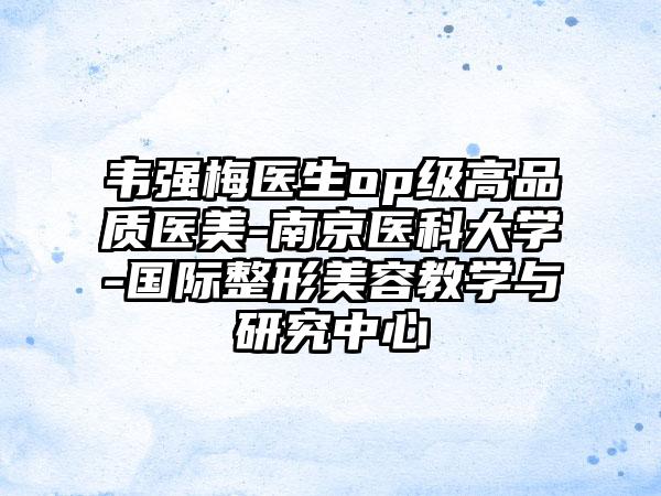 韦强梅医生op级高品质医美-南京医科大学-国际整形美容教学与研究中心