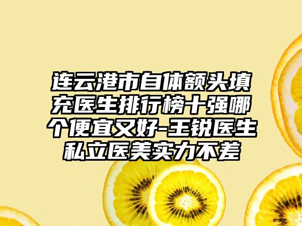 连云港市自体额头填充医生排行榜十强哪个便宜又好-王锐医生私立医美实力不差