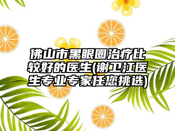 佛山市黑眼圈治疗比较好的医生(谢卫江医生专业专家任您挑选)