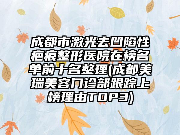 成都市激光去凹陷性疤痕整形医院在榜名单前十名整理(成都美瑞美容门诊部跟踪上榜理由TOP3)