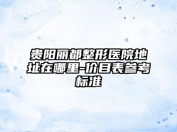 贵阳丽都整形医院地址在哪里-价目表参考标准