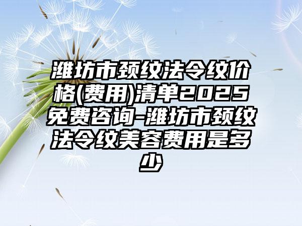 潍坊市颈纹法令纹价格(费用)清单2025免费咨询-潍坊市颈纹法令纹美容费用是多少