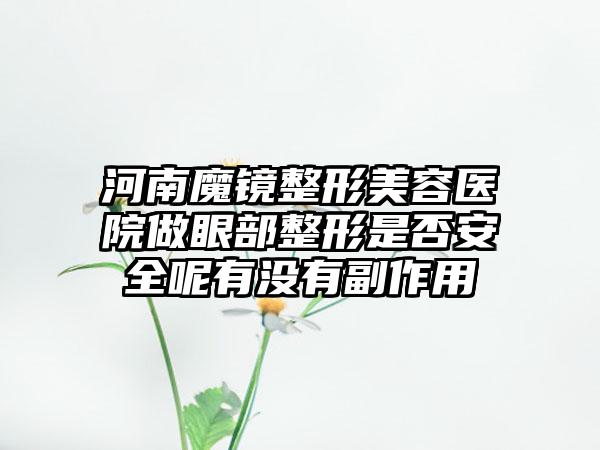 河南魔镜整形美容医院做眼部整形是否安全呢有没有副作用