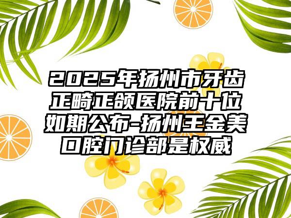 2025年扬州市牙齿正畸正颌医院前十位如期公布-扬州王金美口腔门诊部是权威