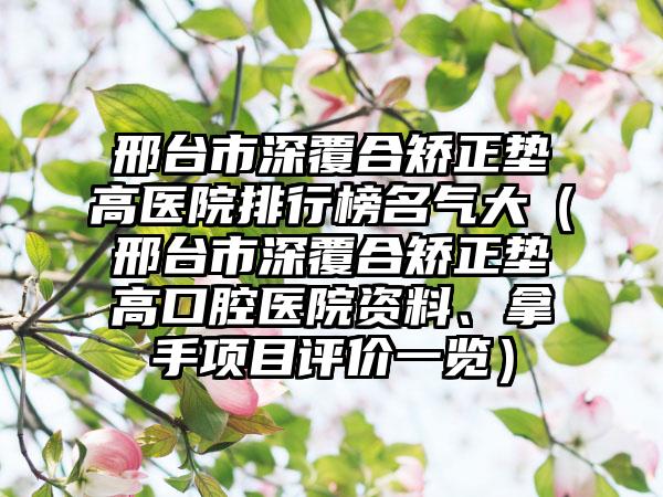 邢台市深覆合矫正垫高医院排行榜名气大（邢台市深覆合矫正垫高口腔医院资料、拿手项目评价一览）