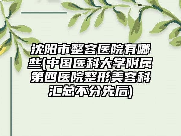 沈阳市整容医院有哪些(中国医科大学附属第四医院整形美容科汇总不分先后)