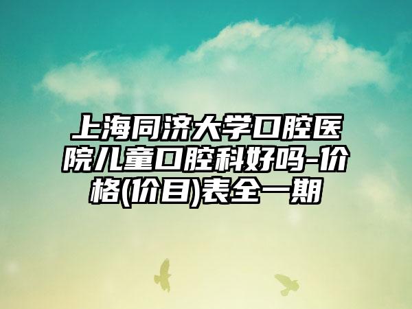 上海同济大学口腔医院儿童口腔科好吗-价格(价目)表全一期