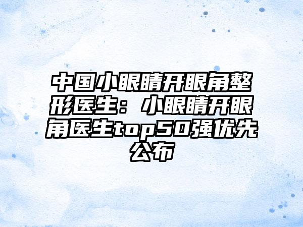 中国小眼睛开眼角整形医生：小眼睛开眼角医生top50强优先公布