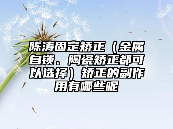 陈涛固定矫正（金属自锁、陶瓷矫正都可以选择）矫正的副作用有哪些呢