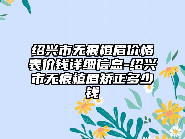 绍兴市无痕植眉价格表价钱详细信息-绍兴市无痕植眉矫正多少钱