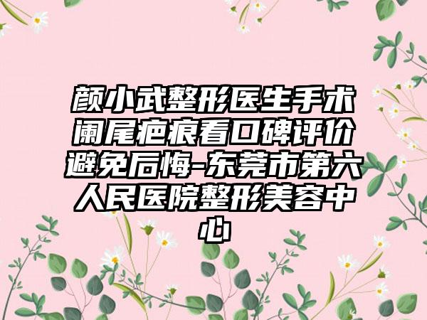 颜小武整形医生手术阑尾疤痕看口碑评价避免后悔-东莞市第六人民医院整形美容中心