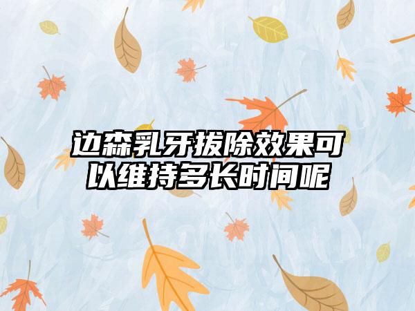 边森乳牙拔除效果可以维持多长时间呢