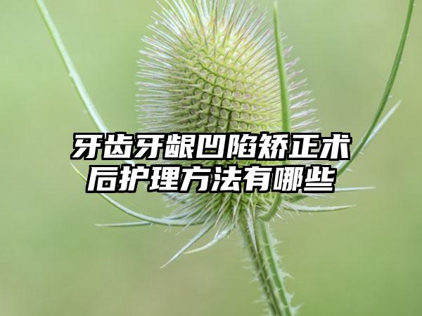 牙齿牙龈凹陷矫正术后护理方法有哪些