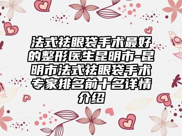 法式祛眼袋手术最好的整形医生昆明市-昆明市法式祛眼袋手术专家排名前十名详情介绍