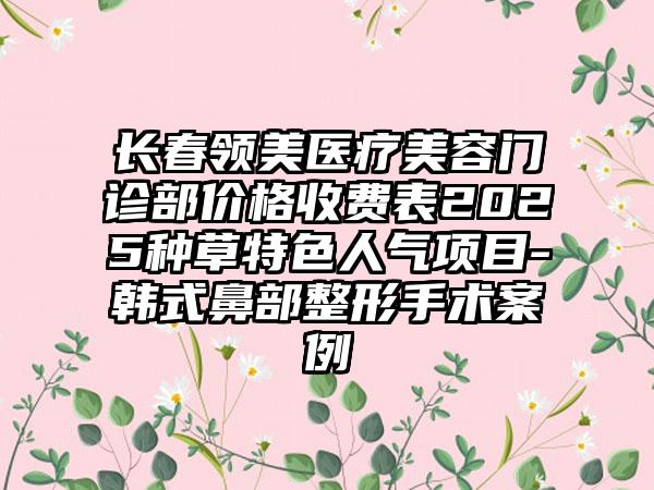 长春领美医疗美容门诊部价格收费表2025种草特色人气项目-韩式鼻部整形手术案例