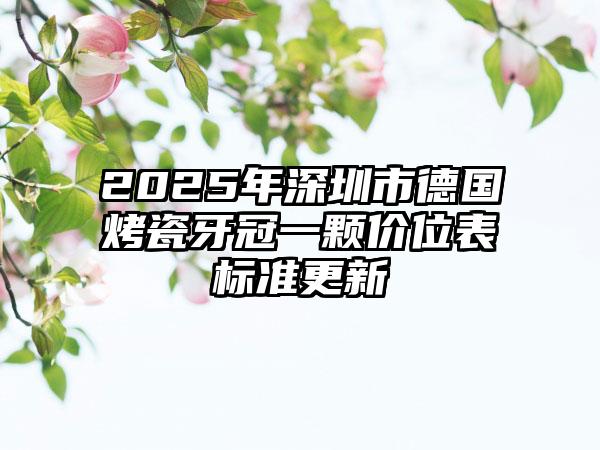 2025年深圳市德国烤瓷牙冠一颗价位表标准更新
