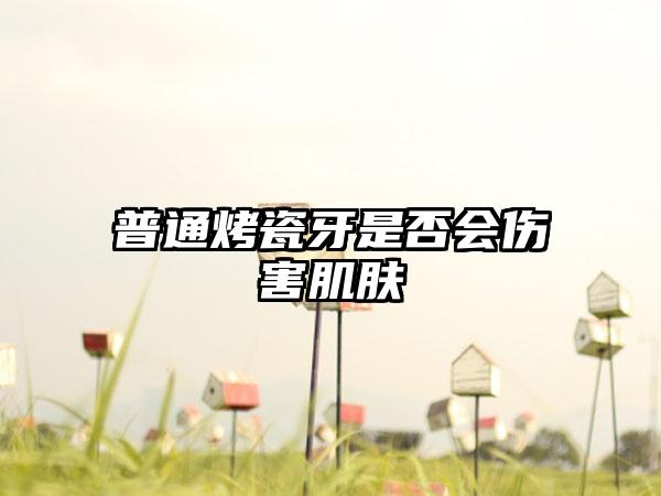 普通烤瓷牙是否会伤害肌肤