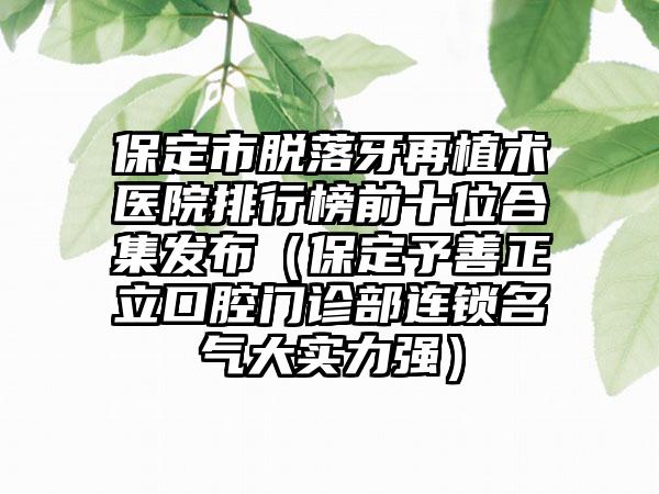 保定市脱落牙再植术医院排行榜前十位合集发布（保定予善正立口腔门诊部连锁名气大实力强）