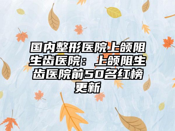 国内整形医院上颌阻生齿医院：上颌阻生齿医院前50名红榜更新