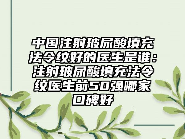 中国注射玻尿酸填充法令纹好的医生是谁：注射玻尿酸填充法令纹医生前50强哪家口碑好