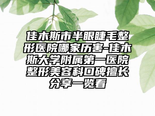 佳木斯市半眼睫毛整形医院哪家历害-佳木斯大学附属第一医院整形美容科口碑擅长分享一览看