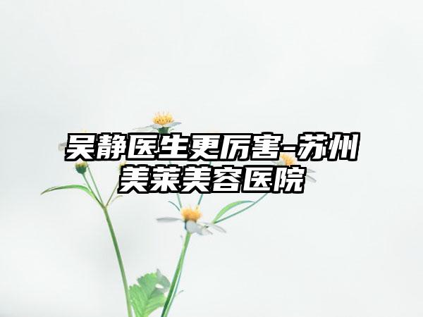 吴静医生更厉害-苏州美莱美容医院