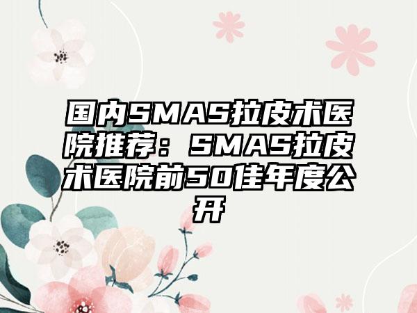 国内SMAS拉皮术医院推荐：SMAS拉皮术医院前50佳年度公开