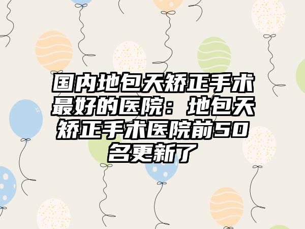 国内地包天矫正手术最好的医院：地包天矫正手术医院前50名更新了
