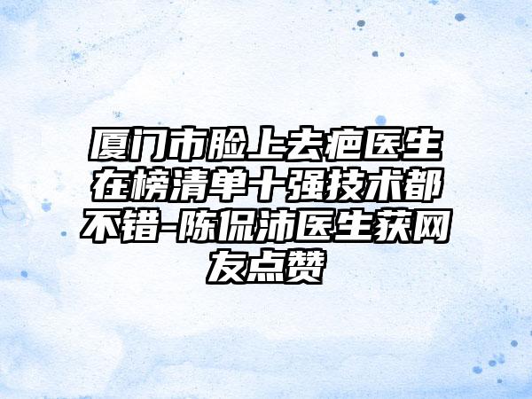 厦门市脸上去疤医生在榜清单十强技术都不错-陈侃沛医生获网友点赞