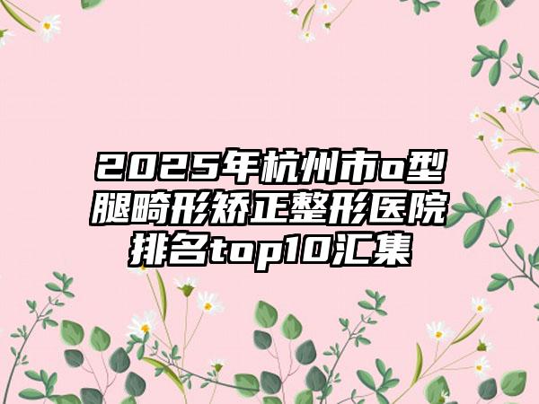 2025年杭州市o型腿畸形矫正整形医院排名top10汇集