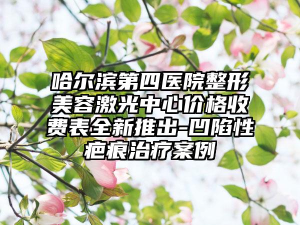 哈尔滨第四医院整形美容激光中心价格收费表全新推出-凹陷性疤痕治疗案例