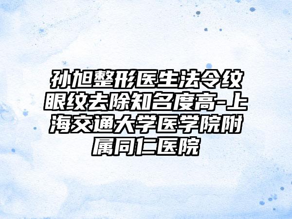 孙旭整形医生法令纹眼纹去除知名度高-上海交通大学医学院附属同仁医院