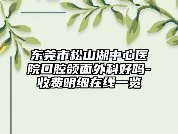 东莞市松山湖中心医院口腔颌面外科好吗-收费明细在线一览
