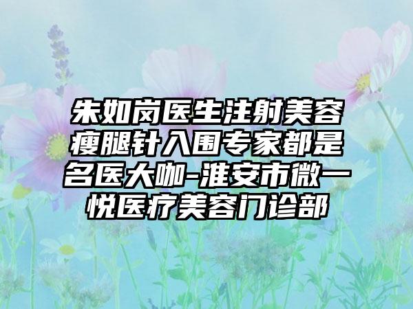 朱如岗医生注射美容瘦腿针入围专家都是名医大咖-淮安市微一悦医疗美容门诊部