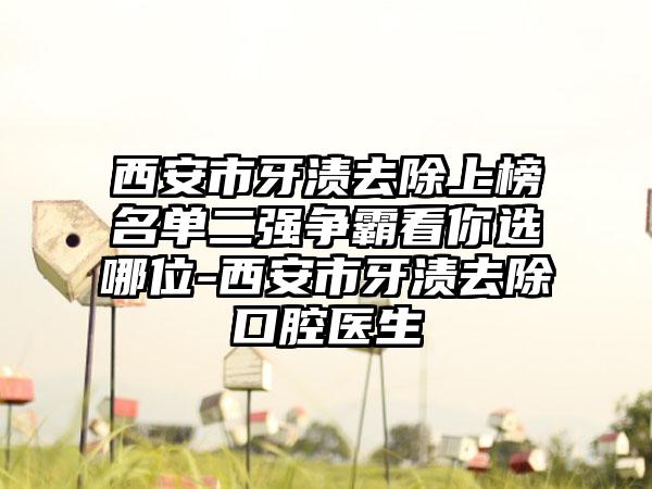 西安市牙渍去除上榜名单二强争霸看你选哪位-西安市牙渍去除口腔医生
