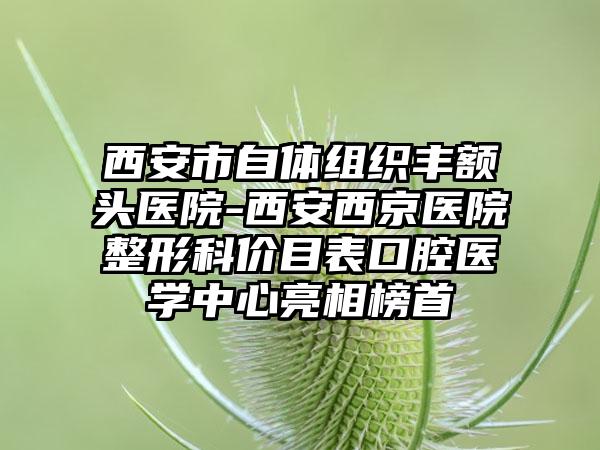 西安市自体组织丰额头医院-西安西京医院整形科价目表口腔医学中心亮相榜首