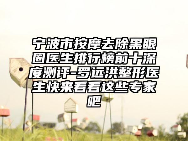 宁波市按摩去除黑眼圈医生排行榜前十深度测评-罗远洪整形医生快来看看这些专家吧