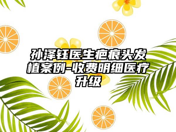 孙泽钰医生疤痕头发植案例-收费明细医疗升级