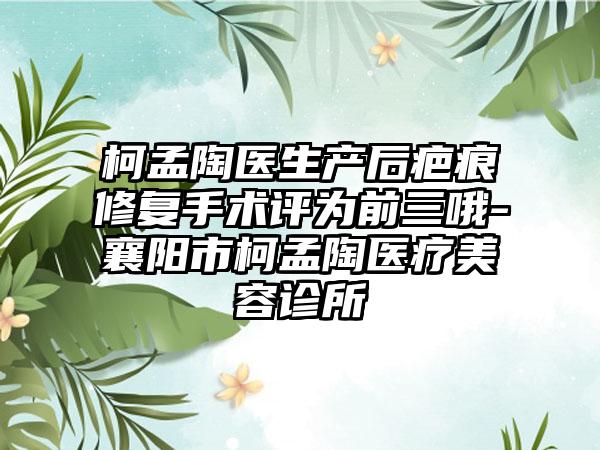 柯孟陶医生产后疤痕修复手术评为前三哦-襄阳市柯孟陶医疗美容诊所