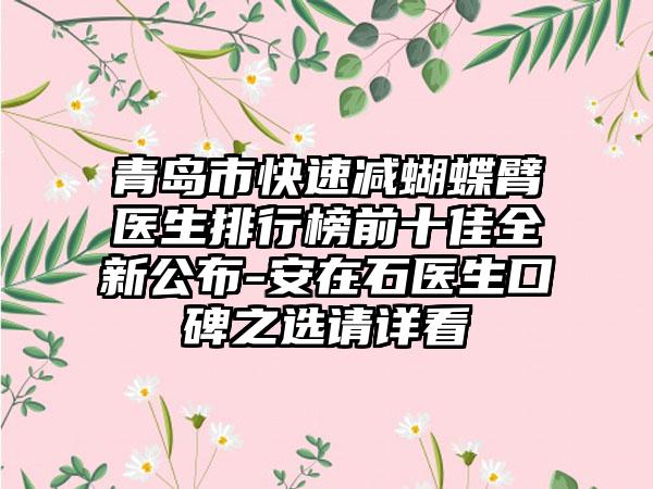 青岛市快速减蝴蝶臂医生排行榜前十佳全新公布-安在石医生口碑之选请详看