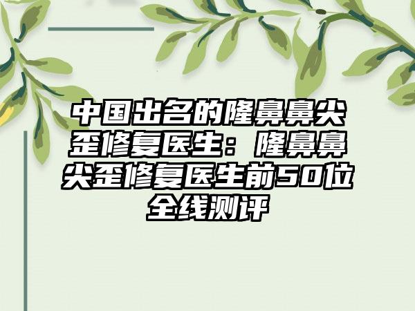 中国出名的隆鼻鼻尖歪修复医生：隆鼻鼻尖歪修复医生前50位全线测评